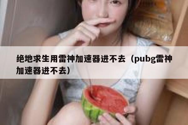 绝地求生用雷神加速器进不去（pubg雷神加速器进不去） 第1张