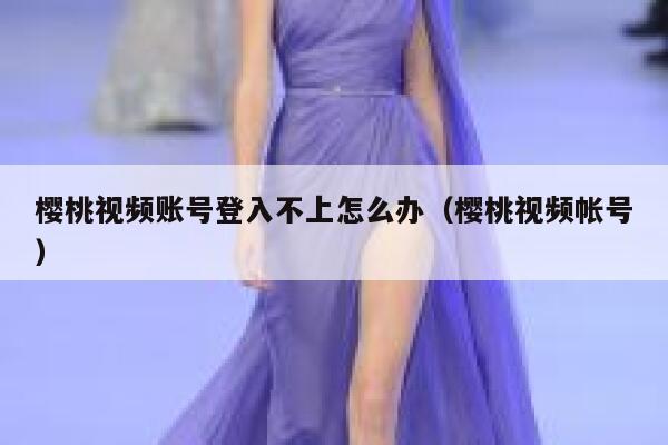 樱桃视频账号登入不上怎么办（樱桃视频帐号） 第1张