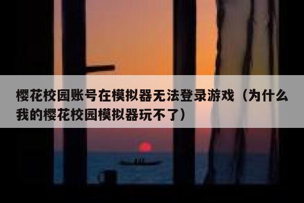 樱花校园账号在模拟器无法登录游戏（为什么我的樱花校园模拟器玩不了） 第1张
