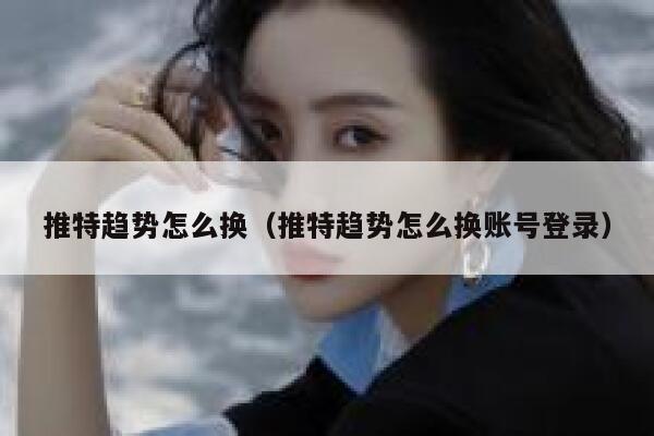 推特趋势怎么换（推特趋势怎么换账号登录） 第1张
