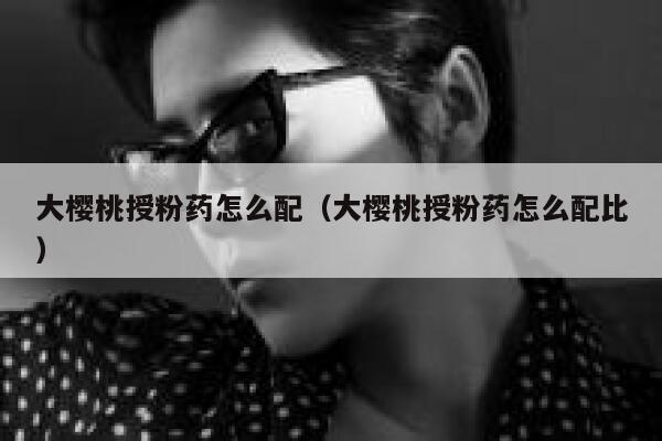 大樱桃授粉药怎么配（大樱桃授粉药怎么配比） 第1张