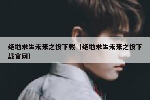 绝地求生未来之役下载（绝地求生未来之役下载官网） 第1张