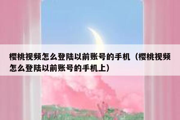 樱桃视频怎么登陆以前账号的手机（樱桃视频怎么登陆以前账号的手机上） 第1张