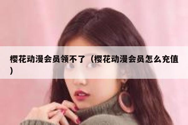 樱花动漫会员领不了（樱花动漫会员怎么充值） 第1张