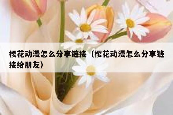 樱花动漫怎么分享链接（樱花动漫怎么分享链接给朋友） 第1张