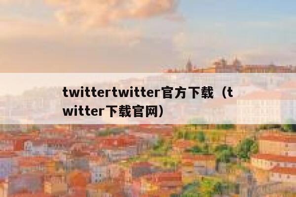 twittertwitter官方下载（twitter下载官网） 第1张