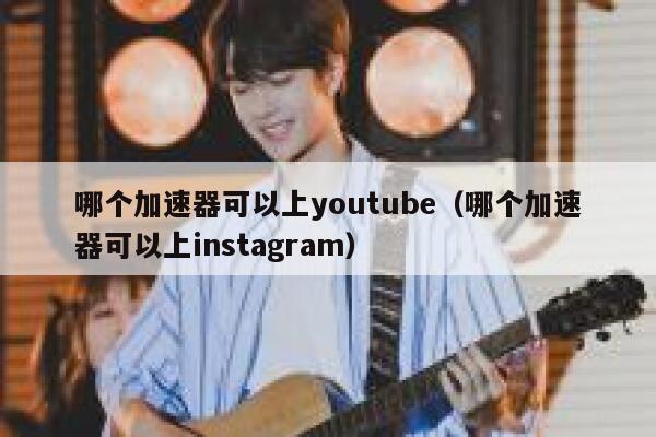 哪个加速器可以上youtube（哪个加速器可以上instagram） 第1张