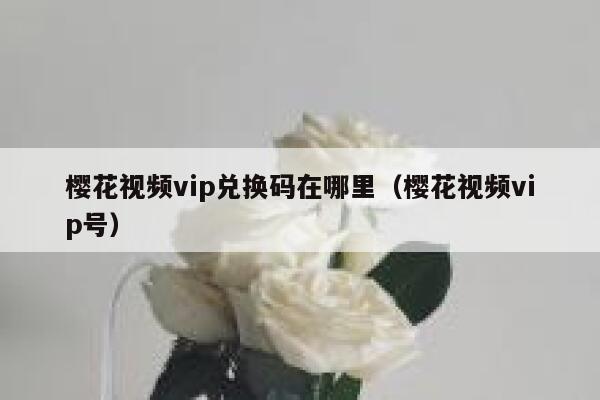 樱花视频vip兑换码在哪里（樱花视频vip号） 第1张