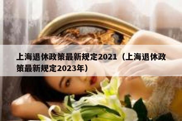 上海退休政策最新规定2021（上海退休政策最新规定2023年） 第1张