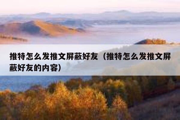 推特怎么发推文屏蔽好友（推特怎么发推文屏蔽好友的内容） 第1张