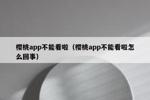 樱桃app不能看啦（樱桃app不能看啦怎么回事） 第1张