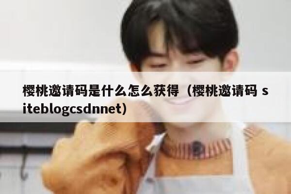 樱桃邀请码是什么怎么获得（樱桃邀请码 siteblogcsdnnet） 第1张