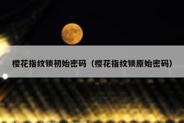 樱花指纹锁初始密码（樱花指纹锁原始密码） 第1张