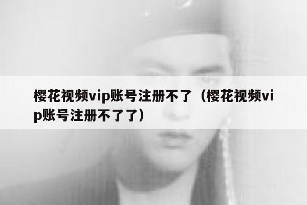 樱花视频vip账号注册不了（樱花视频vip账号注册不了了） 第1张