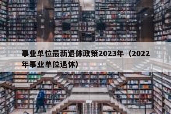 事业单位最新退休政策2023年(2022年事业单位退休) 第1张 事业单位最新退休政策2023年(2022年事业单位退休) 第1张