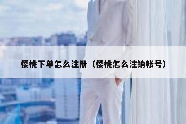 樱桃下单怎么注册（樱桃怎么注销帐号） 第1张