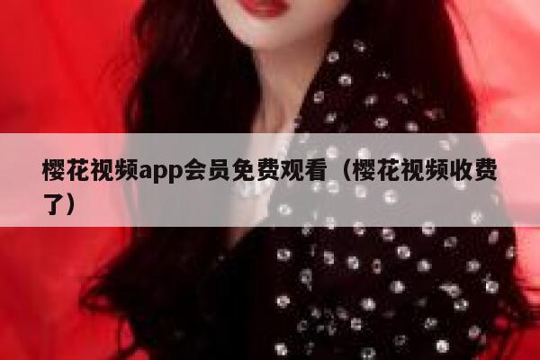 樱花视频app会员免费观看（樱花视频收费了） 第1张