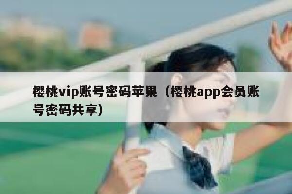 樱桃vip账号密码苹果（樱桃app会员账号密码共享） 第1张