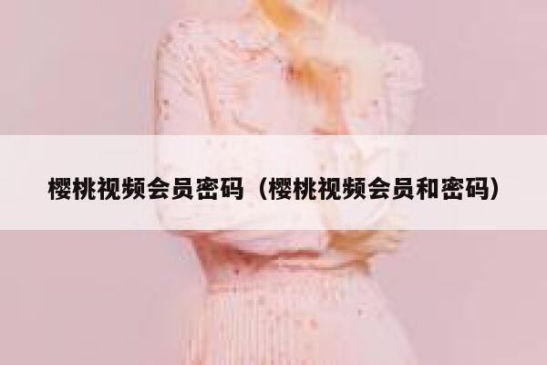 樱桃视频会员密码（樱桃视频会员和密码） 第1张