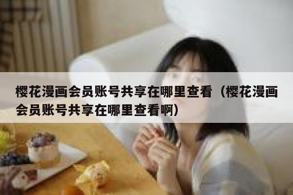 樱花漫画会员账号共享在哪里查看(樱花漫画会员账号共享在哪里查看啊) 第1张 樱花漫画会员账号共享在哪里查看(樱花漫画会员账号共享在哪里查看啊) 第1张