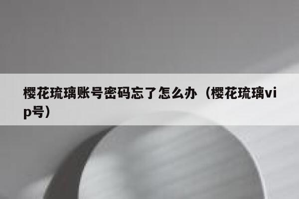樱花琉璃账号密码忘了怎么办(樱花琉璃vip号) 第1张 樱花琉璃账号密码忘了怎么办(樱花琉璃vip号) 第1张