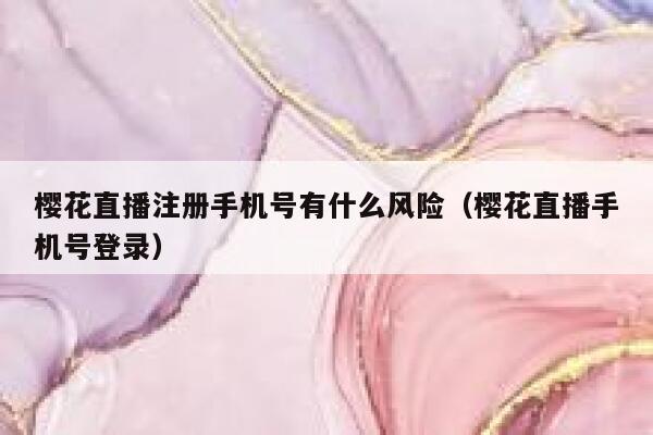樱花直播注册手机号有什么风险（樱花直播手机号登录） 第1张