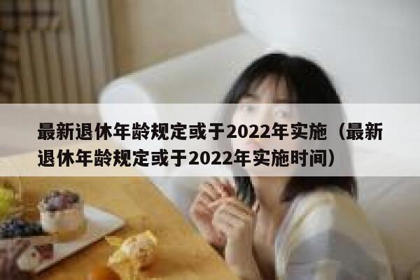 最新退休年龄规定或于2022年实施（最新退休年龄规定或于2022年实施时间） 第1张