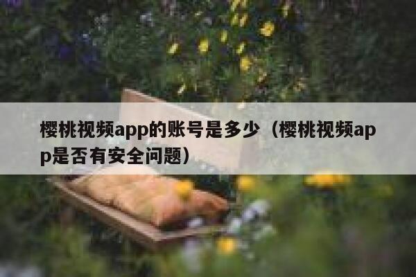 樱桃视频app的账号是多少（樱桃视频app是否有安全问题） 第1张