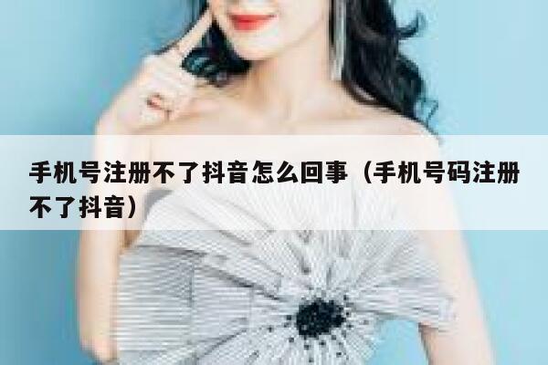手机号注册不了抖音怎么回事（手机号码注册不了抖音） 第1张