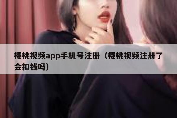 樱桃视频app手机号注册（樱桃视频注册了会扣钱吗） 第1张