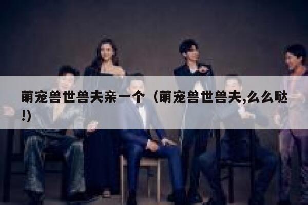萌宠兽世兽夫亲一个（萌宠兽世兽夫,么么哒!） 第1张