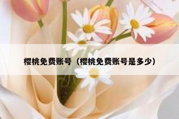 樱桃免费账号（樱桃免费账号是多少） 第1张