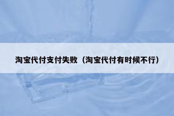 淘宝代付支付失败（淘宝代付有时候不行） 第1张