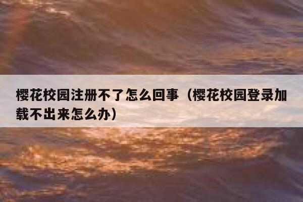 樱花校园注册不了怎么回事（樱花校园登录加载不出来怎么办） 第1张