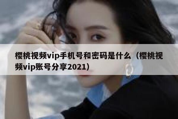 樱桃视频vip手机号和密码是什么（樱桃视频vip账号分享2021） 第1张
