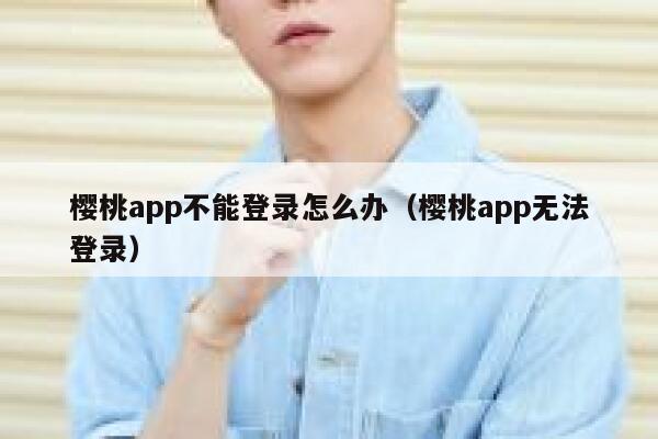 樱桃app不能登录怎么办（樱桃app无法登录） 第1张