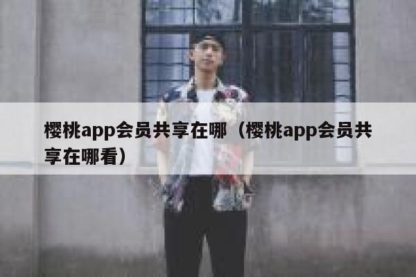 樱桃app会员共享在哪（樱桃app会员共享在哪看） 第1张