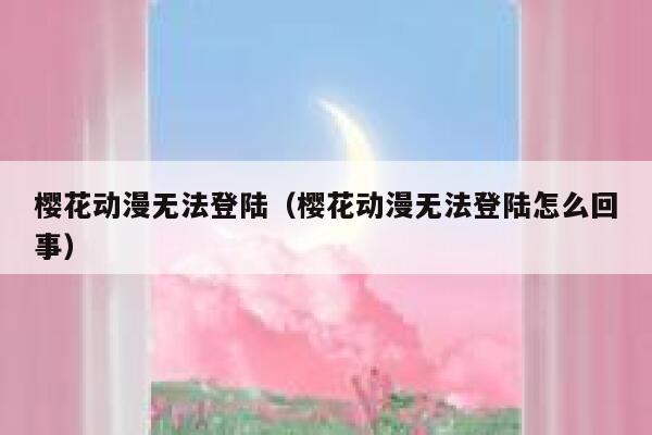 樱花动漫无法登陆（樱花动漫无法登陆怎么回事） 第1张