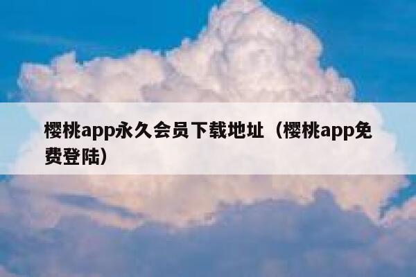 樱桃app永久会员下载地址（樱桃app免费登陆） 第1张