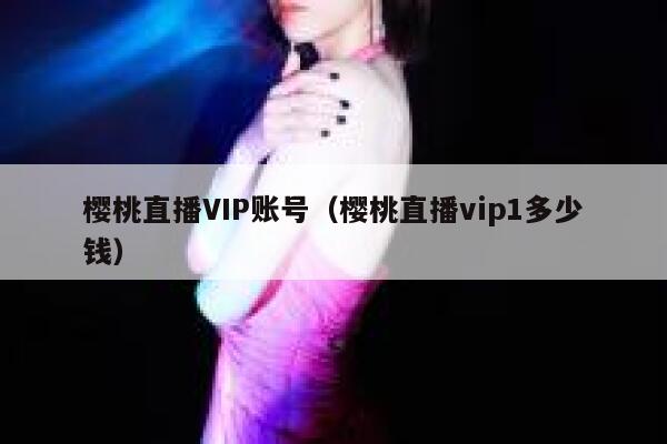 樱桃直播VIP账号（樱桃直播vip1多少钱） 第1张