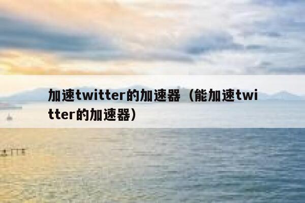 加速twitter的加速器（能加速twitter的加速器） 第1张