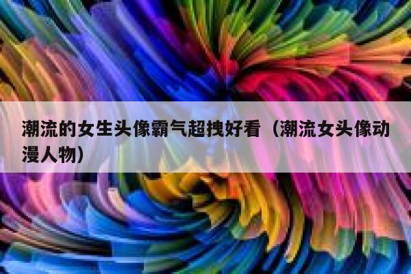 潮流的女生头像霸气超拽好看（潮流女头像动漫人物） 第1张