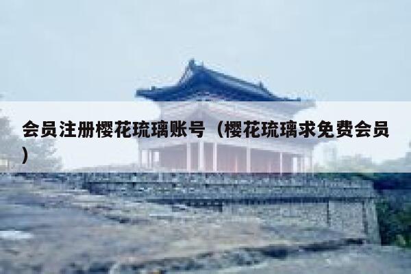 会员注册樱花琉璃账号（樱花琉璃求免费会员） 第1张