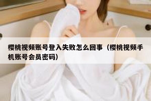 樱桃视频账号登入失败怎么回事（樱桃视频手机账号会员密码） 第1张