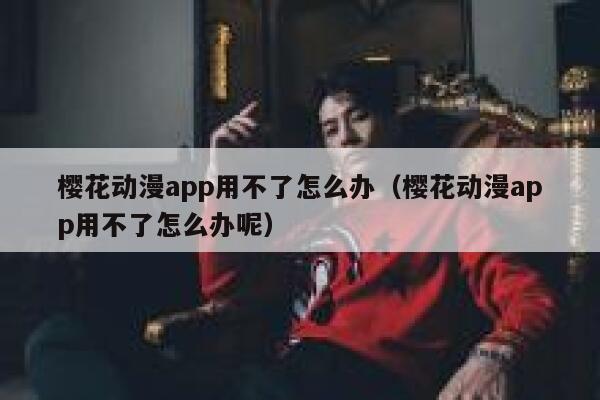 樱花动漫app用不了怎么办（樱花动漫app用不了怎么办呢） 第1张