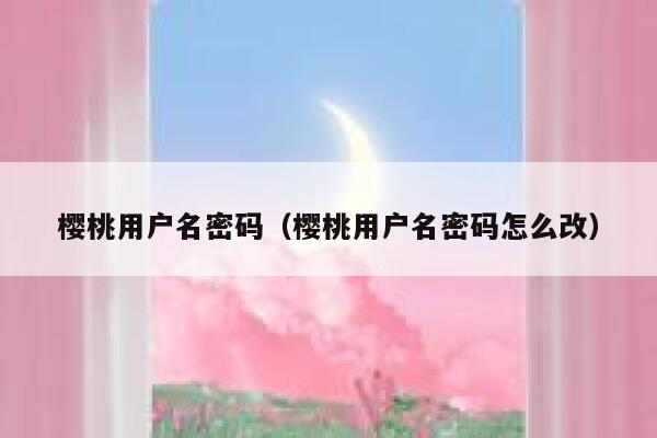 樱桃用户名密码(樱桃用户名密码怎么改) 第1张 樱桃用户名密码(樱桃用户名密码怎么改) 第1张