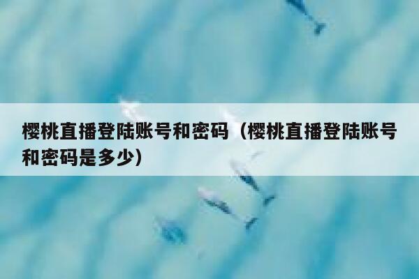 樱桃直播登陆账号和密码（樱桃直播登陆账号和密码是多少） 第1张