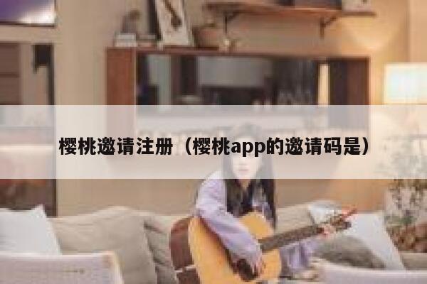 樱桃邀请注册（樱桃app的邀请码是） 第1张