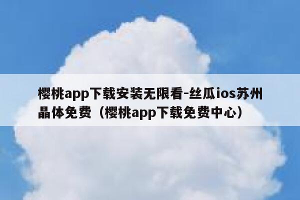 樱桃app下载安装无限看-丝瓜ios苏州晶体免费（樱桃app下载免费中心） 第1张