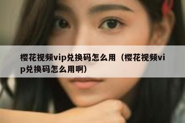 樱花视频vip兑换码怎么用（樱花视频vip兑换码怎么用啊） 第1张